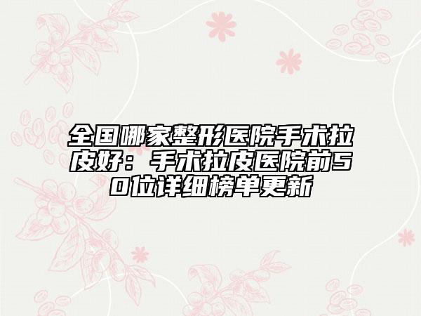 全国哪家整形医院手术拉皮好：手术拉皮医院前50位详细榜单更新