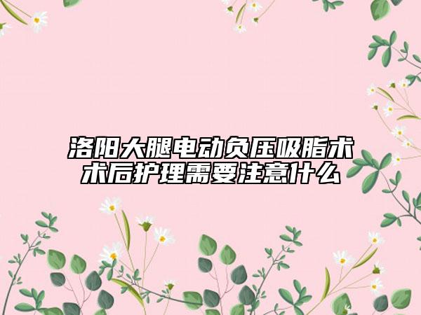 洛阳大腿电动负压吸脂术术后护理需要注意什么