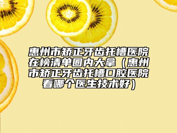 惠州市矫正牙齿托槽医院在榜清单圈内大拿（惠州市矫正牙齿托槽口腔医院看哪个医生技术好）
