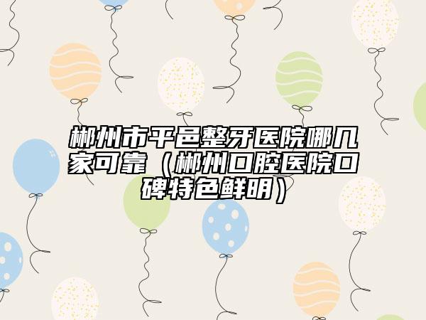郴州市平邑整牙医院哪几家可靠（郴州口腔医院口碑特色鲜明）