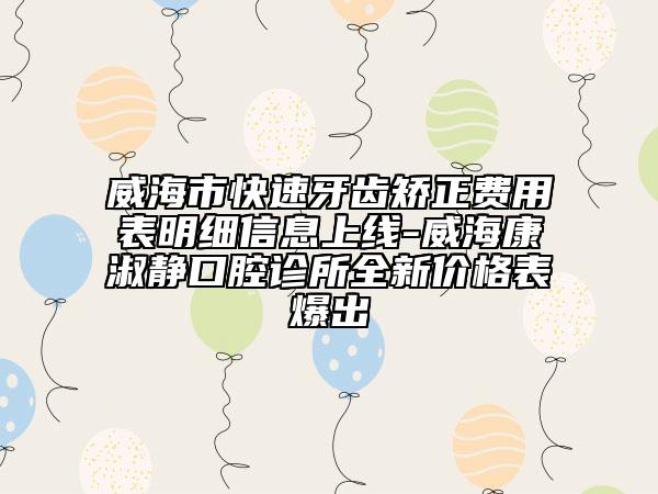 威海市快速牙齿矫正费用表明细信息上线-威海康淑静口腔诊所全新价格表爆出