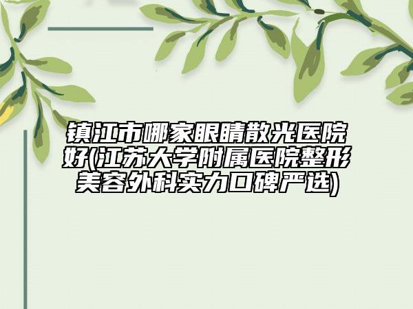 镇江市哪家眼睛散光医院好(江苏大学附属医院整形美容外科实力口碑严选)