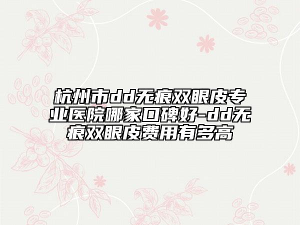 杭州市dd无痕双眼皮专业医院哪家口碑好-dd无痕双眼皮费用有多高