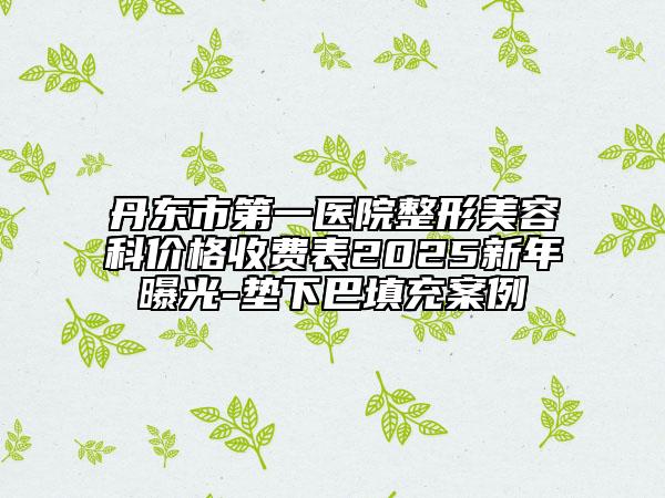 丹东市第一医院整形美容科价格收费表2025新年曝光-垫下巴填充案例