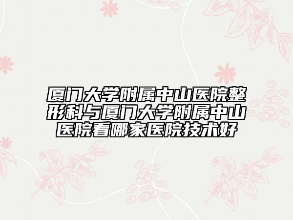 厦门大学附属中山医院整形科与厦门大学附属中山医院看哪家医院技术好