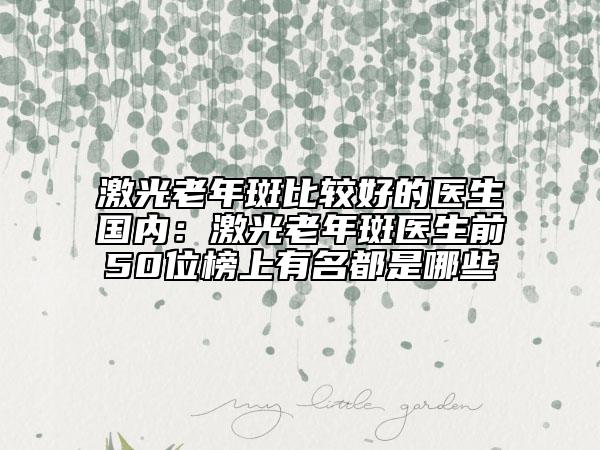 激光老年斑比较好的医生国内：激光老年斑医生前50位榜上有名都是哪些