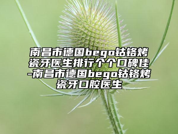 南昌市德国bego钴铬烤瓷牙医生排行个个口碑佳-南昌市德国bego钴铬烤瓷牙口腔医生