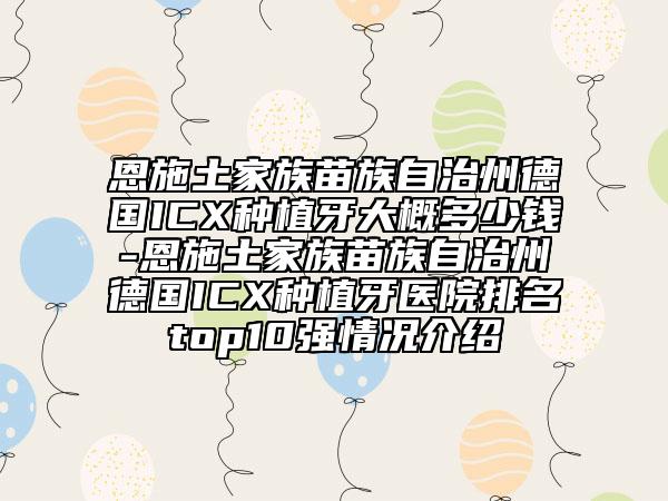恩施土家族苗族自治州德国ICX种植牙大概多少钱-恩施土家族苗族自治州德国ICX种植牙医院排名top10强情况介绍