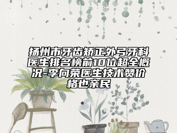 扬州市牙齿矫正外弓牙科医生排名榜前10位超全概况-李向荣医生技术赞价格也亲民