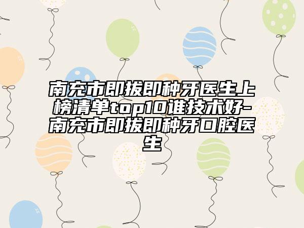 南充市即拔即种牙医生上榜清单top10谁技术好-南充市即拔即种牙口腔医生