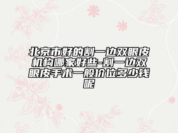 北京市好的割一边双眼皮机构哪家好些-割一边双眼皮手术一般价位多少钱呢
