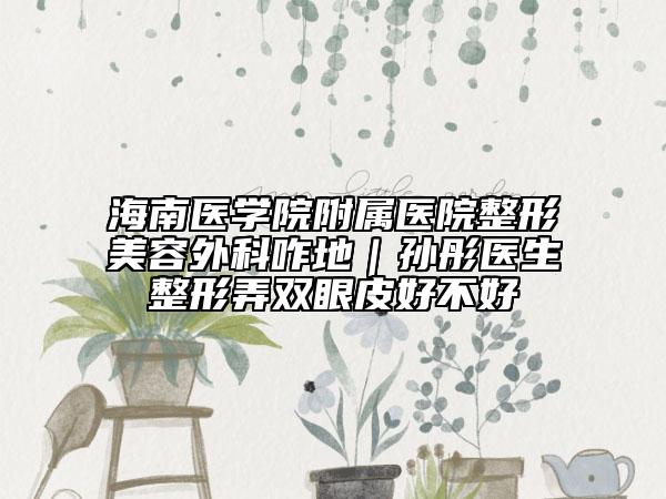 海南医学院附属医院整形美容外科咋地｜孙彤医生整形弄双眼皮好不好