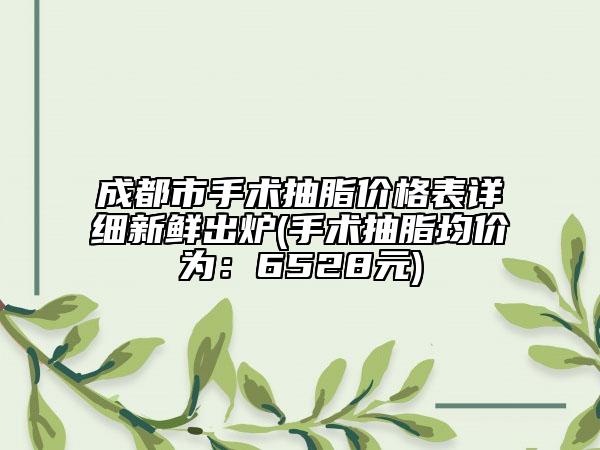 成都市手术抽脂价格表详细新鲜出炉(手术抽脂均价为：6528元)