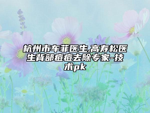 杭州市车菲医生,高寿松医生背部痘痘去除专家-技术pk