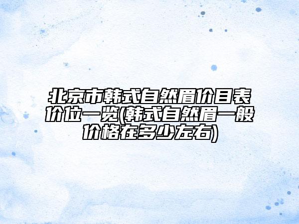 北京市韩式自然眉价目表价位一览(韩式自然眉一般价格在多少左右)