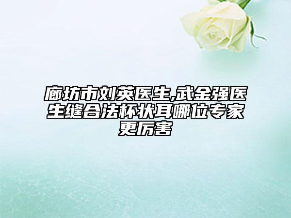 廊坊市刘英医生,武金强医生缝合法杯状耳哪位专家更厉害