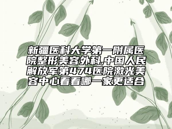 新疆医科大学第一附属医院整形美容外科,中国人民解放军第474医院激光美容中心看看哪一家更适合
