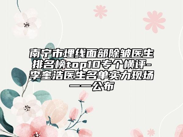 南宁市埋线面部除皱医生排名榜top10专个横评-李奎浩医生名单实力现场一一公布