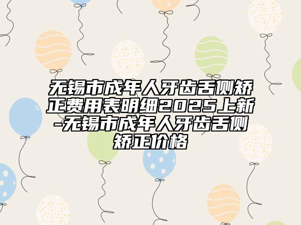 无锡市成年人牙齿舌侧矫正费用表明细2025上新-无锡市成年人牙齿舌侧矫正价格