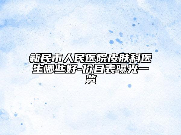 新民市人民医院皮肤科医生哪些好-价目表曝光一览