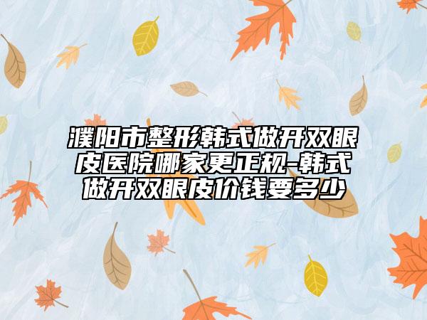 濮阳市整形韩式做开双眼皮医院哪家更正规-韩式做开双眼皮价钱要多少