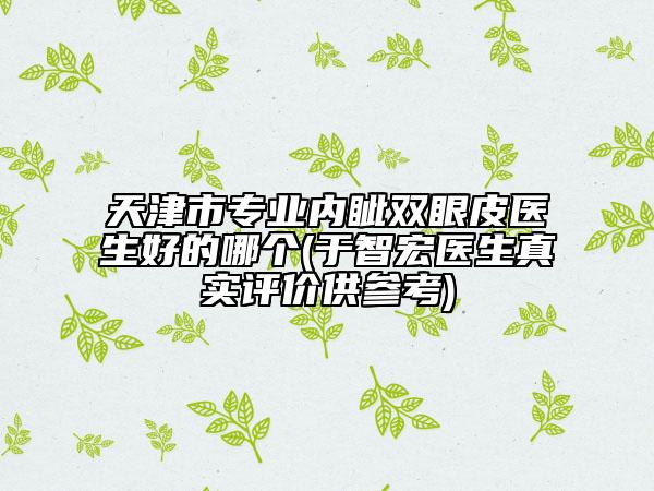 天津市专业内眦双眼皮医生好的哪个(于智宏医生真实评价供参考)