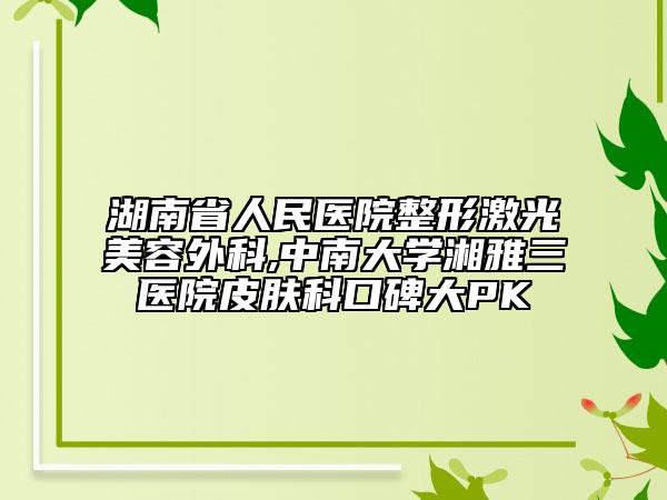 湖南省人民医院整形激光美容外科,中南大学湘雅三医院皮肤科口碑大PK