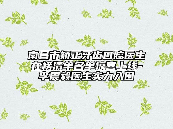 南昌市矫正牙齿口腔医生在榜清单名单惊喜上线-李震毅医生实力入围