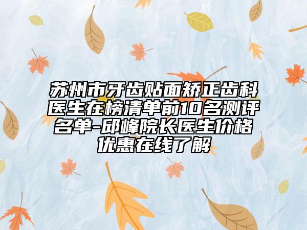 苏州市牙齿贴面矫正齿科医生在榜清单前10名测评名单-邱峰院长医生价格优惠在线了解