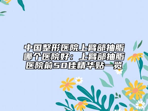 中国整形医院上臂部抽脂哪个医院好：上臂部抽脂医院前50佳精华贴一览