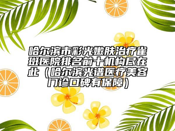 哈尔滨市彩光嫩肤治疗雀斑医院排名前十机构尽在此（哈尔滨光谱医疗美容门诊口碑有保障）
