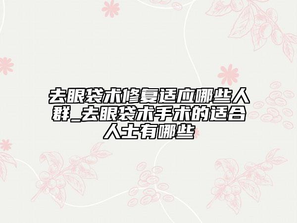 去眼袋术修复适应哪些人群_去眼袋术手术的适合人士有哪些