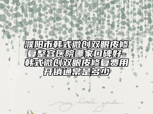 濮阳市韩式微创双眼皮修复整容医院哪家口碑好-韩式微创双眼皮修复费用开销通常是多少