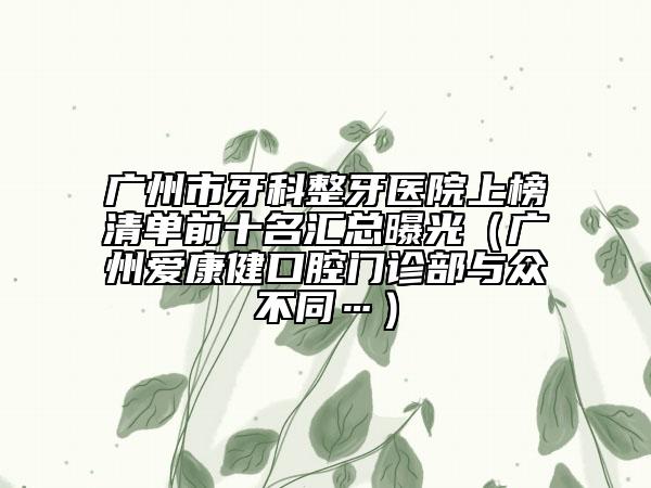 广州市牙科整牙医院上榜清单前十名汇总曝光（广州爱康健口腔门诊部与众不同…）