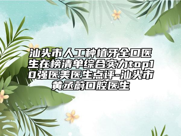 汕头市人工种植牙全口医生在榜清单综合实力top10强医美医生点评-汕头市黄丞蔚口腔医生