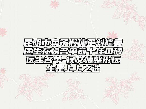昆明市鼻子假体歪斜修复医生在榜名单前十佳口碑医生名单-侯文婕整形医生是上上之选