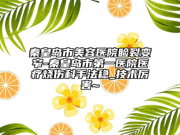 秦皇岛市美容医院睑裂变窄-秦皇岛市第一医院医疗烧伤科手法稳_技术厉害~