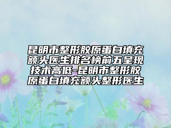 昆明市整形胶原蛋白填充额头医生排名榜前五呈现技术高低-昆明市整形胶原蛋白填充额头整形医生