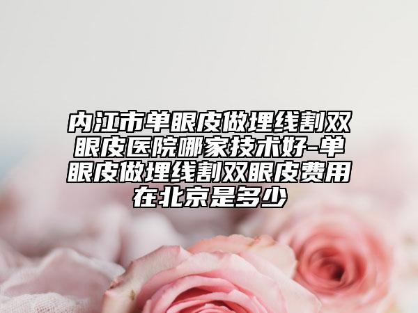 内江市单眼皮做埋线割双眼皮医院哪家技术好-单眼皮做埋线割双眼皮费用在北京是多少