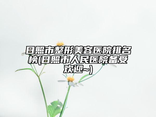 日照市整形美容医院排名榜(日照市人民医院备受欢迎~)