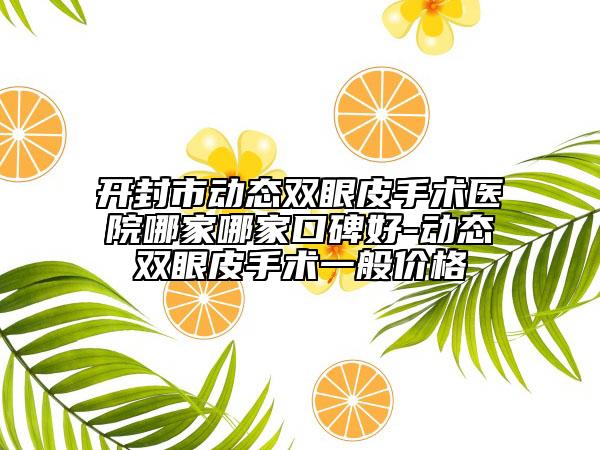 开封市动态双眼皮手术医院哪家哪家口碑好-动态双眼皮手术一般价格