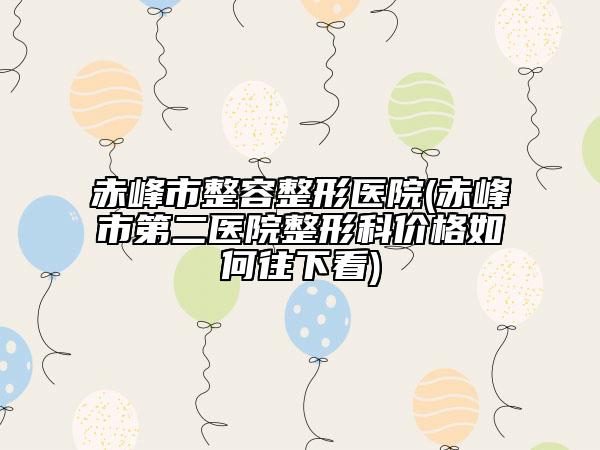 赤峰市整容整形医院(赤峰市第二医院整形科价格如何往下看)