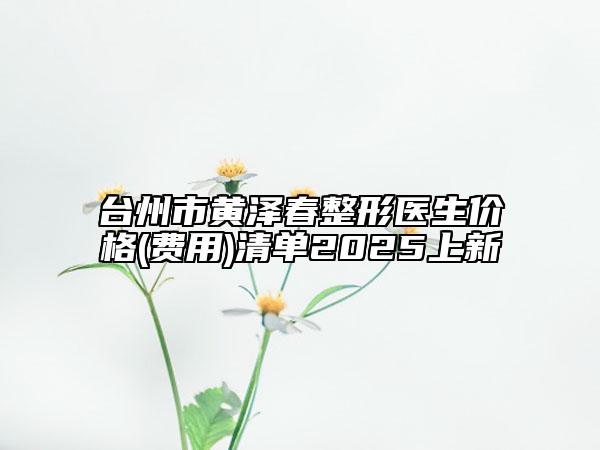 台州市黄泽春整形医生价格(费用)清单2025上新