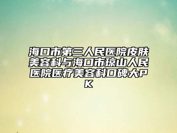 海口市第三人民医院皮肤美容科与海口市琼山人民医院医疗美容科口碑大PK
