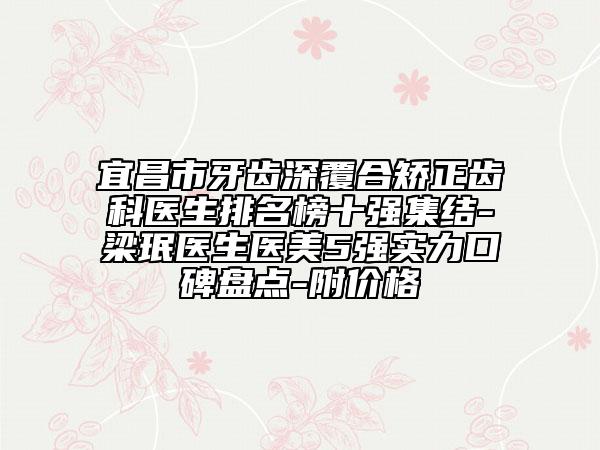 宜昌市牙齿深覆合矫正齿科医生排名榜十强集结-梁珉医生医美5强实力口碑盘点-附价格