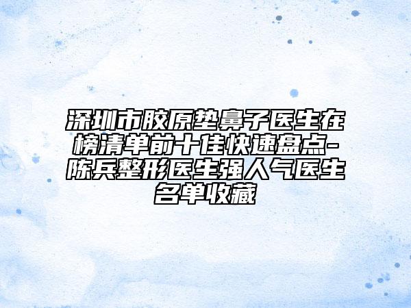 深圳市胶原垫鼻子医生在榜清单前十佳快速盘点-陈兵整形医生强人气医生名单收藏