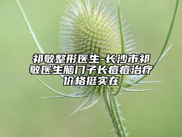 祁敏整形医生-长沙市祁敏医生脑门子长痘痘治疗价格挺实在