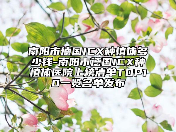 南阳市德国ICX种植体多少钱-南阳市德国ICX种植体医院上榜清单TOP10一览名单发布