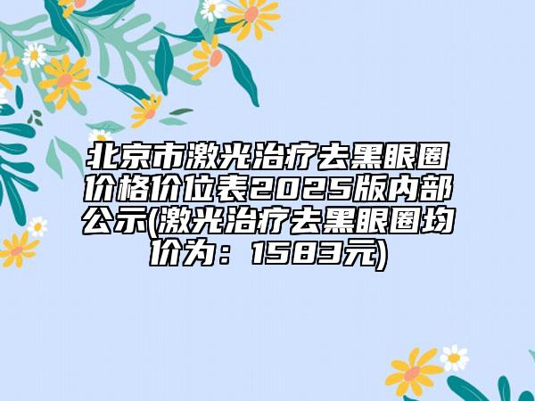 北京市激光治疗去黑眼圈价格价位表2025版内部公示(激光治疗去黑眼圈均价为：1583元)