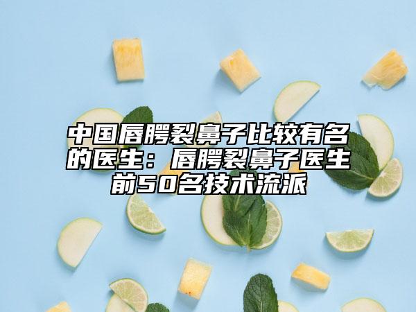 中国唇腭裂鼻子比较有名的医生：唇腭裂鼻子医生前50名技术流派